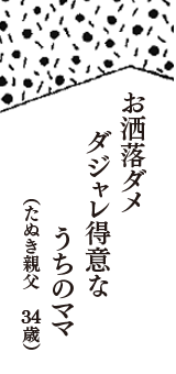 お洒落ダメ　ダジャレ得意な　うちのママ　（たぬき親父　34歳）