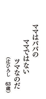 ママはパパの　ママではない　ツマなのだ　（辻ひろし　63歳）