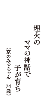 埋火の　ママの神話で　子が育ち　（京のみっちゃん　74歳）