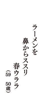 ラーメンを　鼻からススリ　春ウララ　（59　50歳）