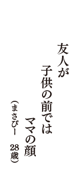 友人が　子供の前では　ママの顔　（まさぴー　28歳）