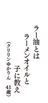 ラー油とはラーメンオイルと子に教え　（クリリンゆかりん　41歳）