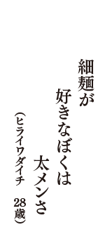 細麺が　好きなぼくは　太メンさ　（ヒライワダイチ　28歳）