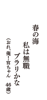 春の海　私は無職　ブラリかな　（おれ、俺！宮ちゃん　46歳）