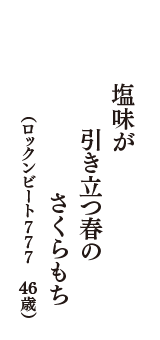 塩味が　引き立つ春の　さくらもち　（ロックンビート777　46歳）