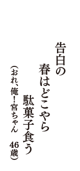 告白の　春はどこやら　駄菓子食う　（おれ、俺！宮ちゃん　46歳）