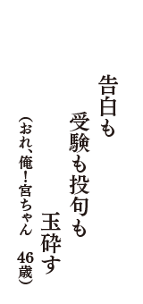 告白も　受験も投句も　玉砕す　（おれ、俺！宮ちゃん　46歳）