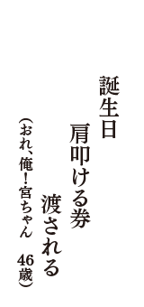 誕生日　肩叩ける券　渡される　（おれ、俺！宮ちゃん　46歳）