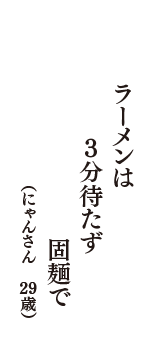 ラーメンは　3分待たず　固麺で　（にゃんさん　29歳）