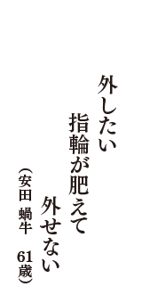 外したい指輪が肥えて外せない　（安田 蝸牛　61歳）