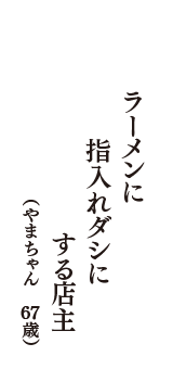 ラーメンに　指入れダシに　する店主　（やまちゃん　67歳）