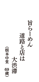 旨らーめん　道路と店は　大渋滞　（根本中堂　69歳）
