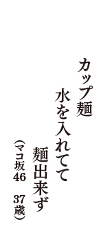 カップ麺　水を入れてて　麺出来ず　（マコ坂46　37歳）