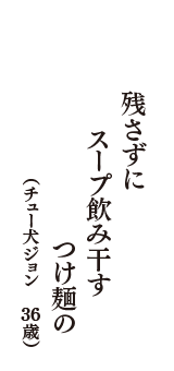 残さずに　スープ飲み干す　つけ麺の　（チュー犬ジョン　36歳）