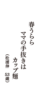 春うらら　ママの手抜きは　カップ麺　（松浦伸　53歳）