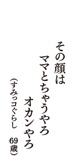 その顔は　ママとちゃうやろ　オカンやろ　（すみっコぐらし　69歳）
