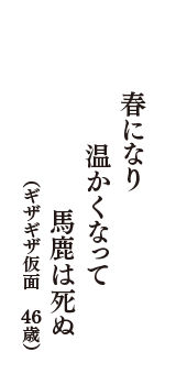 春になり　温かくなって　馬鹿は死ぬ　（ギザギザ仮面　46歳）