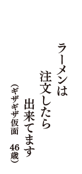 ラーメンは　注文したら　出来てます　（ギザギザ仮面　46歳）