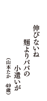 伸びないね　麺よりパパの　小遣いが　（山本たか　49歳）