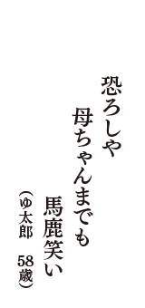 恐ろしや　母ちゃんまでも　馬鹿笑い　（ゆ太郎　58歳）