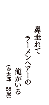 鼻垂れて　ラーメンヘアーの　俺がいる　（ゆ太郎　58歳）