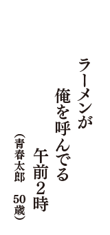 ラーメンが　俺を呼んでる　午前２時　（青春太郎　50歳）