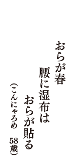 おらが春　腰に湿布は　おらが貼る　（こんにゃろめ　58歳）