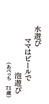 水遊び　ママはビールで　泡遊び　（あべっち　71歳）
