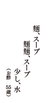 麺、スープ　麺麺、スープ　少し、水　（お酢　55歳）