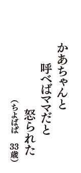 かあちゃんと　呼べばママだと　怒られた　（ちよばぱ　33歳）