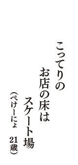 こってりの　お店の床は　スケート場　（ぺけーにょ　21歳）