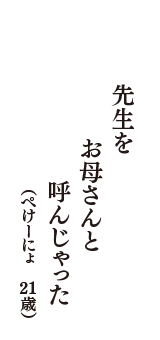 先生を　お母さんと　呼んじゃった　（ぺけーにょ　21歳）