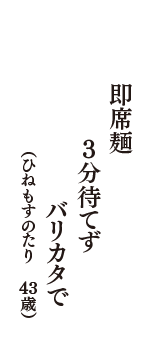 即席麺　3分待てず　バリカタで　（ひねもすのたり　43歳）