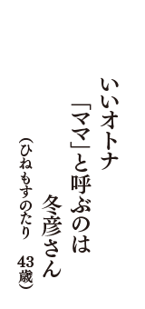 いいオトナ　「ママ」と呼ぶのは　冬彦さん　（ひねもすのたり　43歳）