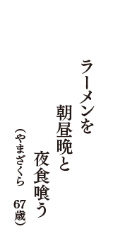ラーメンを　朝昼晩と　夜食喰う　（やまざくら　67歳）