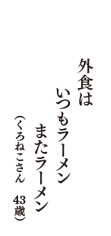 外食は　いつもラーメン　またラーメン　（くろねこさん　43歳）