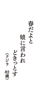 春だよと　娘に言われ　どきっとす　（クジラ　82歳）