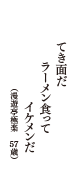 てき面だ　ラーメン食って　イケメンだ　（漫遊亭極楽　57歳）
