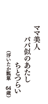 ママ美人 　パパ似のあたし 　ちとつらい　（浮いたか瓢箪　64歳）