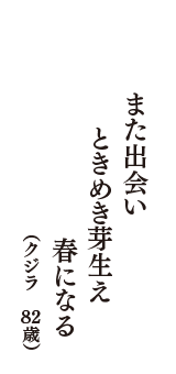 また出会い　ときめき芽生え　春になる　（クジラ　82歳）