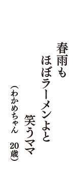 春雨も　ほぼラーメンよと　笑うママ　（わかめちゃん　20歳）