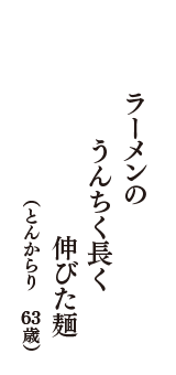 ラーメンの　うんちく長く　伸びた麺　（とんからり　63歳）