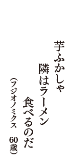 芋ふかしゃ　隣はラーメン　食べるのだ　（フジオノミクス　60歳）