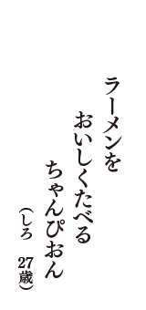 ラーメンを　おいしくたべる　ちゃんぴおん　（しろ　27歳）