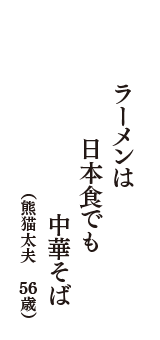 ラーメンは　日本食でも　中華そば　（熊猫太夫　56歳）
