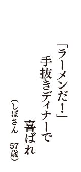 「ラーメンだ！」　手抜きディナーで　喜ばれ　（しぼさん　57歳）