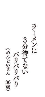 ラーメンに　３分待てない　バリバリバり　（めんどいまん　36歳）