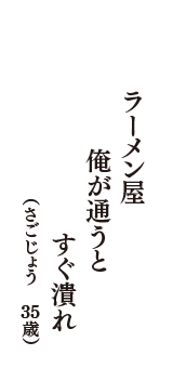 ラーメン屋　俺が通うと　すぐ潰れ　（さごじょう　35歳）