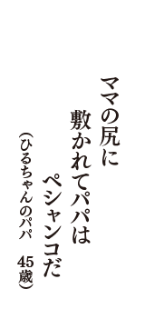 ママの尻に　敷かれてパパは　ペシャンコだ　（ひるちゃんのパパ　45歳）