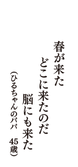 春が来た　どこに来たのだ　脳にも来た　（ひるちゃんのパパ　45歳）